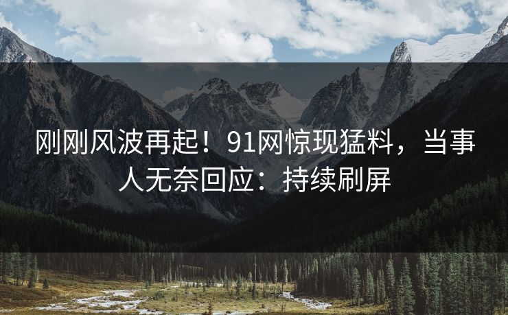 刚刚风波再起！91网惊现猛料，当事人无奈回应：持续刷屏