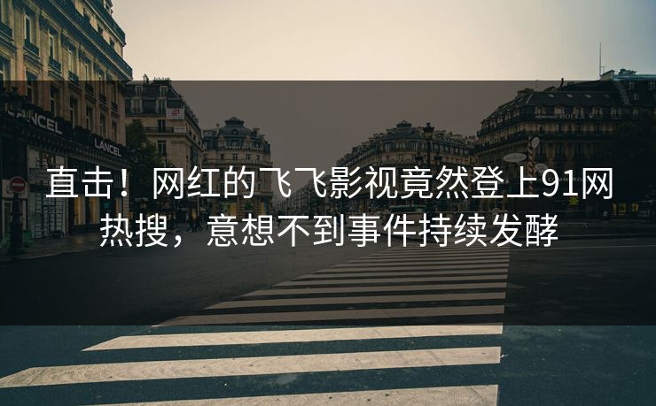 直击！网红的飞飞影视竟然登上91网热搜，意想不到事件持续发酵