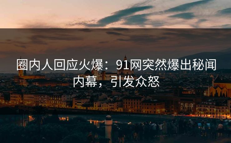 圈内人回应火爆：91网突然爆出秘闻内幕，引发众怒