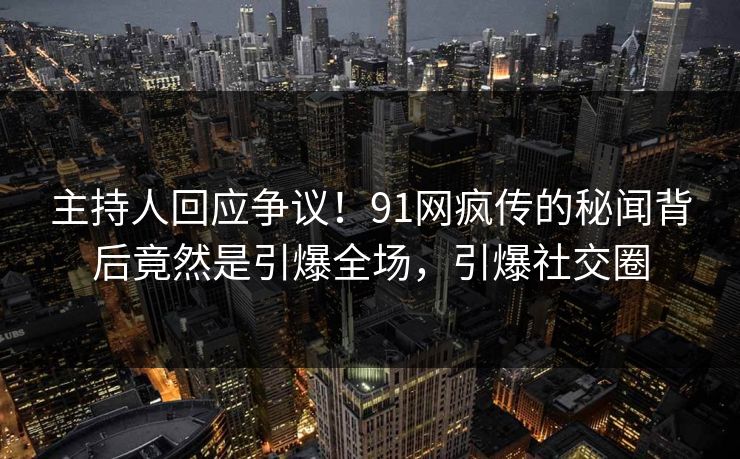 主持人回应争议！91网疯传的秘闻背后竟然是引爆全场，引爆社交圈