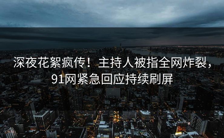 深夜花絮疯传！主持人被指全网炸裂，91网紧急回应持续刷屏