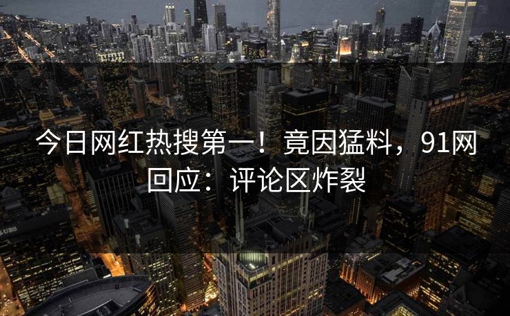 今日网红热搜第一！竟因猛料，91网回应：评论区炸裂