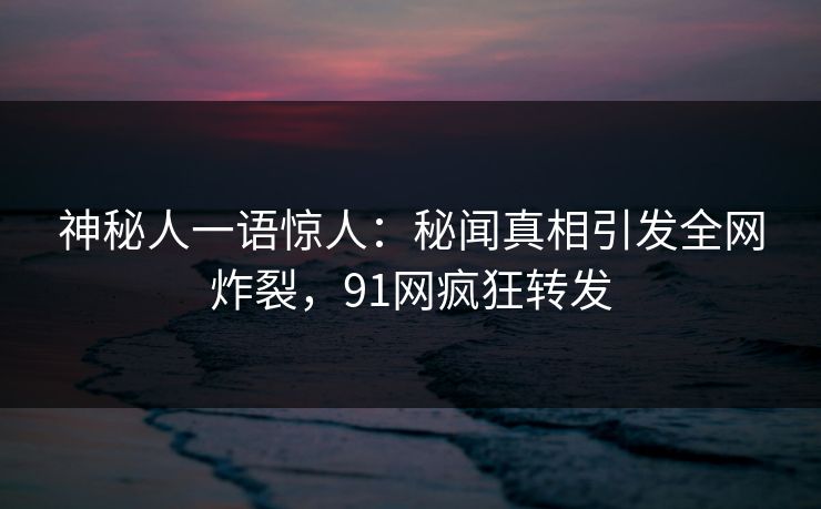 神秘人一语惊人：秘闻真相引发全网炸裂，91网疯狂转发