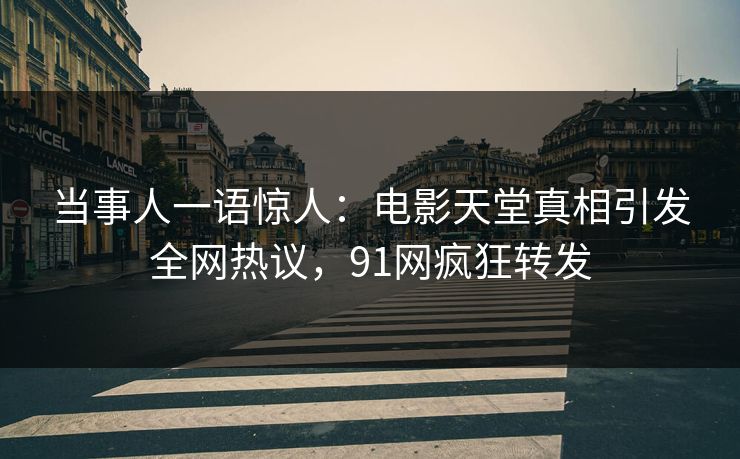 当事人一语惊人：电影天堂真相引发全网热议，91网疯狂转发