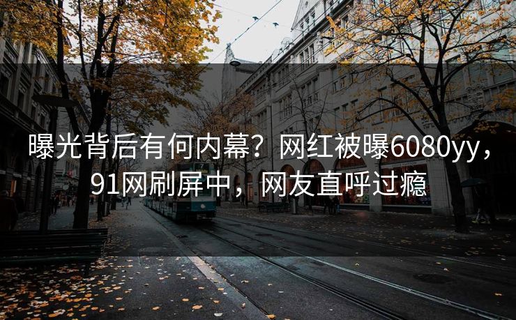 曝光背后有何内幕？网红被曝6080yy，91网刷屏中，网友直呼过瘾