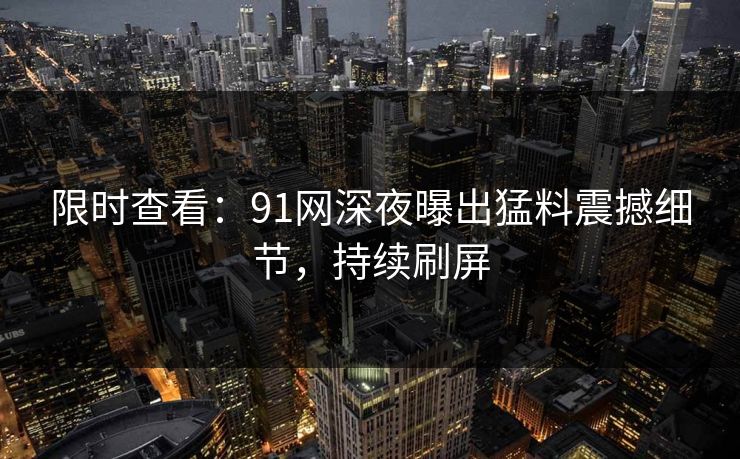 限时查看：91网深夜曝出猛料震撼细节，持续刷屏