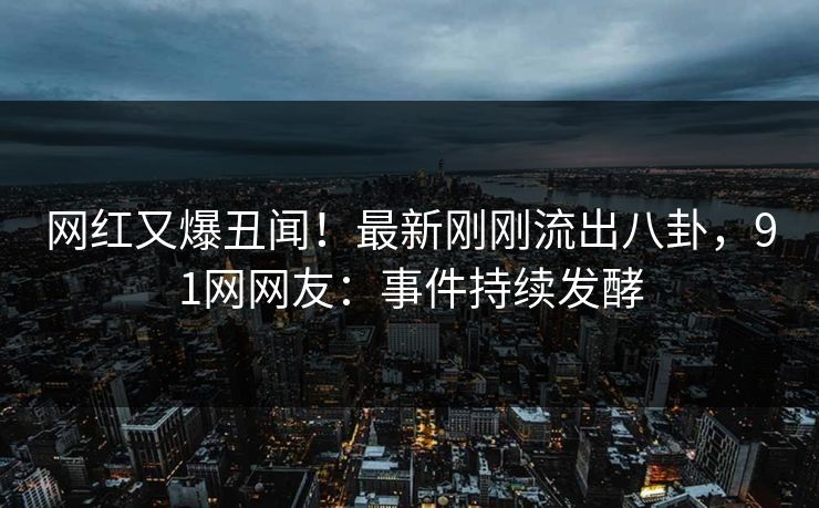 网红又爆丑闻!最新刚刚流出八卦,91网网友:事件持续发酵