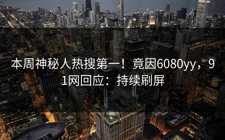 本周神秘人热搜第一！竟因6080yy，91网回应：持续刷屏