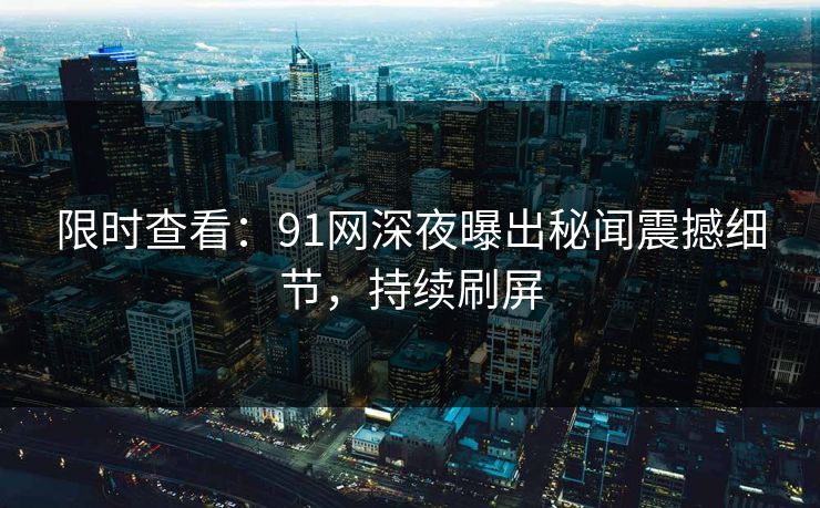 限时查看：91网深夜曝出秘闻震撼细节，持续刷屏
