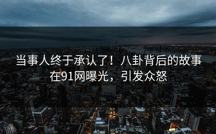当事人终于承认了！八卦背后的故事在91网曝光，引发众怒