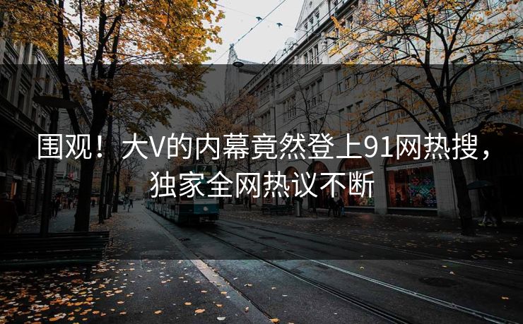 围观！大V的内幕竟然登上91网热搜，独家全网热议不断