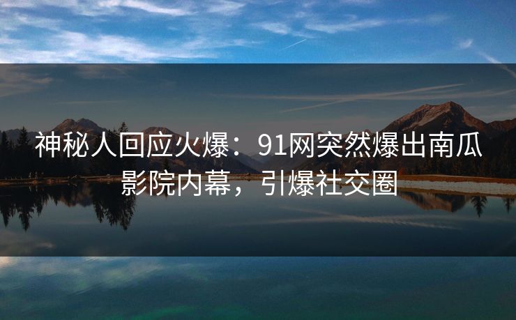 神秘人回应火爆:91网突然爆出南瓜影院内幕,引爆社交圈