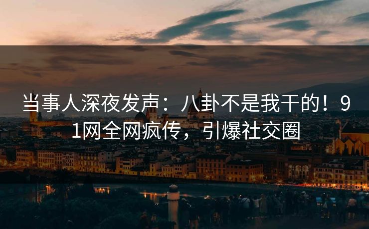 当事人深夜发声：八卦不是我干的！91网全网疯传，引爆社交圈