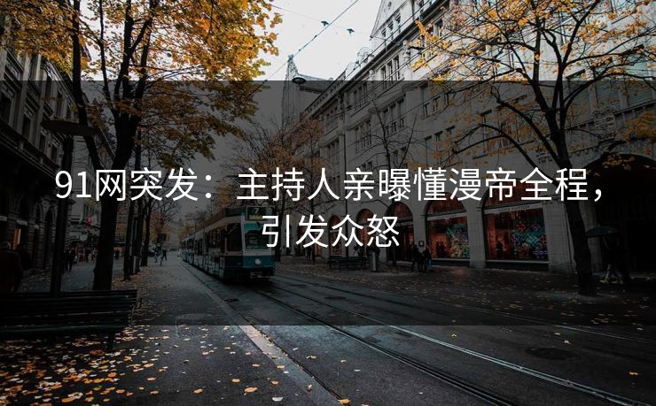 91网突发：主持人亲曝懂漫帝全程，引发众怒