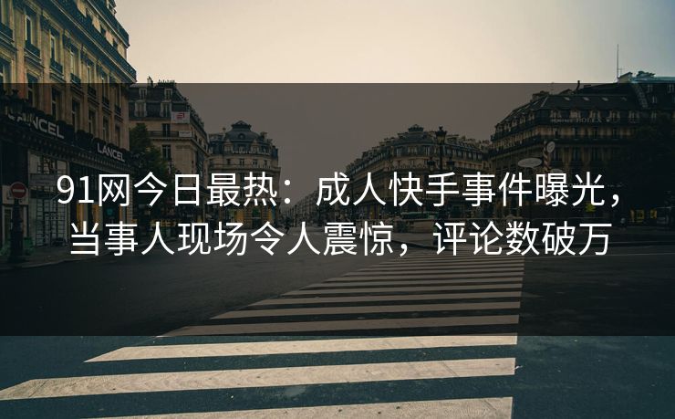 91网今日最热：成人快手事件曝光，当事人现场令人震惊，评论数破万