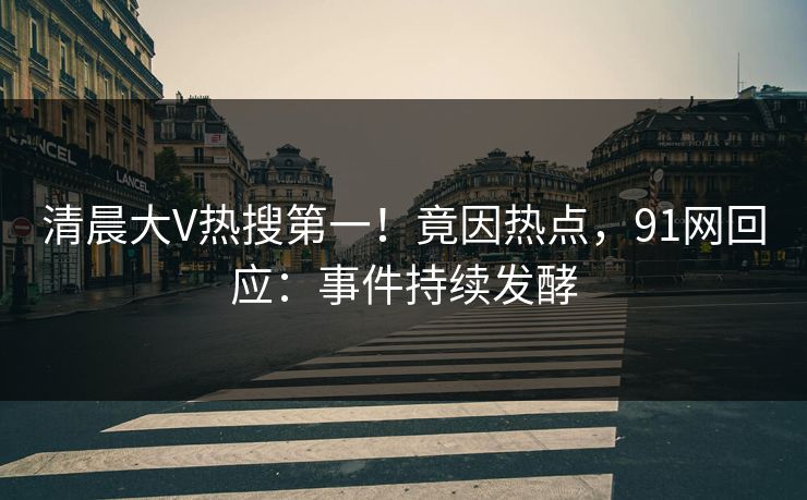 清晨大V热搜第一！竟因热点，91网回应：事件持续发酵