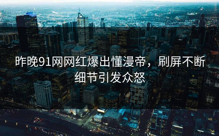 昨晚91网网红爆出懂漫帝,刷屏不断细节引发众怒