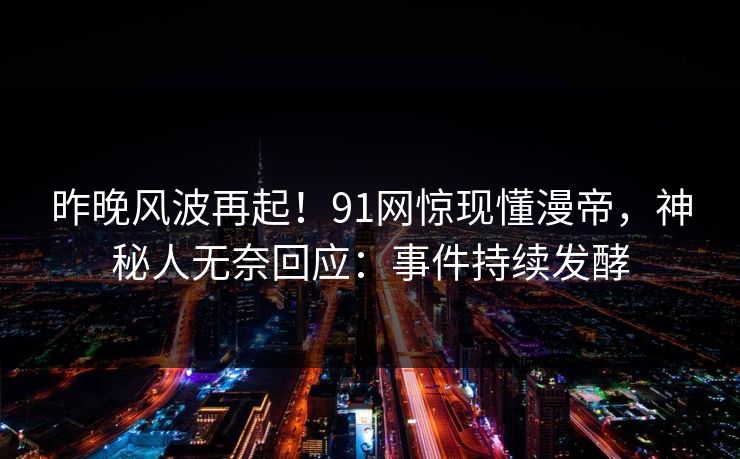 昨晚风波再起！91网惊现懂漫帝，神秘人无奈回应：事件持续发酵