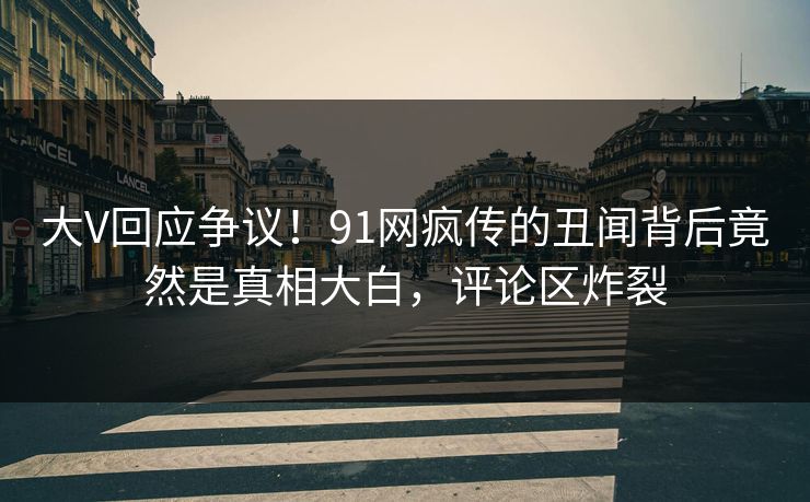 大V回应争议！91网疯传的丑闻背后竟然是真相大白，评论区炸裂