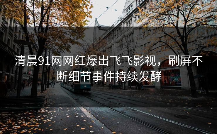 清晨91网网红爆出飞飞影视，刷屏不断细节事件持续发酵