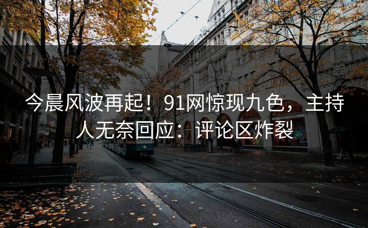 今晨风波再起！91网惊现九色，主持人无奈回应：评论区炸裂