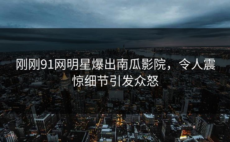 刚刚91网明星爆出南瓜影院，令人震惊细节引发众怒