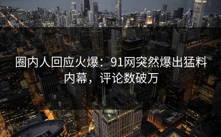 圈内人回应火爆：91网突然爆出猛料内幕，评论数破万