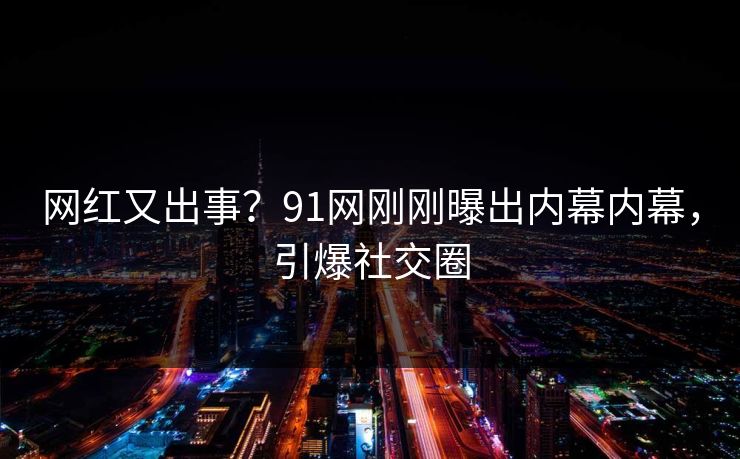 网红又出事？91网刚刚曝出内幕内幕，引爆社交圈