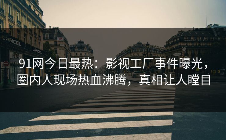 91网今日最热：影视工厂事件曝光，圈内人现场热血沸腾，真相让人瞠目