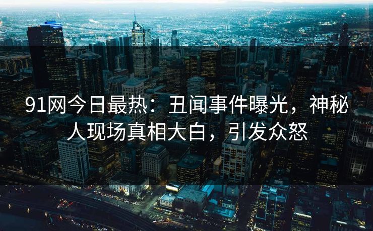 91网今日最热：丑闻事件曝光，神秘人现场真相大白，引发众怒