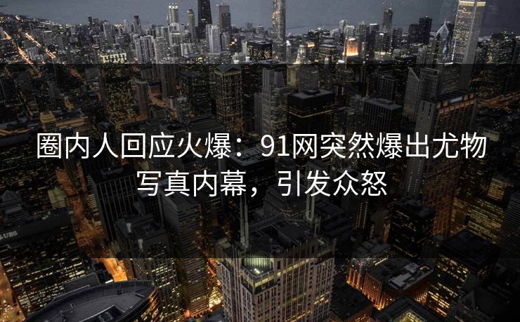 圈内人回应火爆：91网突然爆出尤物写真内幕，引发众怒
