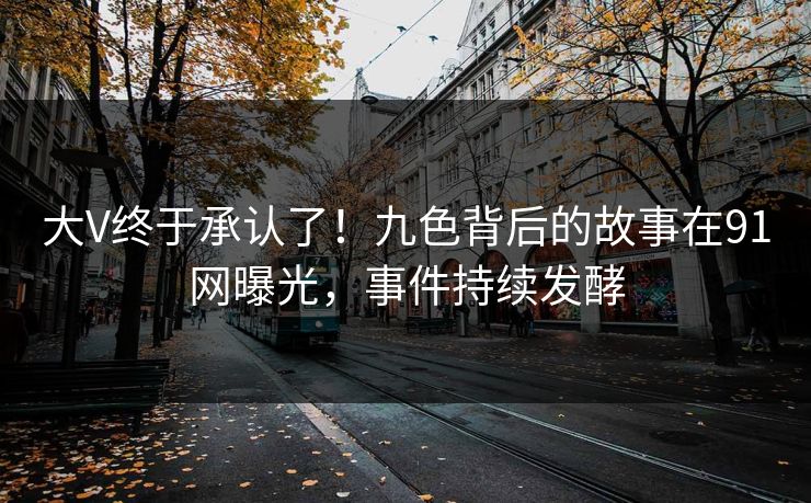 大V终于承认了！九色背后的故事在91网曝光，事件持续发酵
