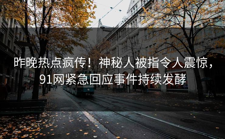 昨晚热点疯传！神秘人被指令人震惊，91网紧急回应事件持续发酵