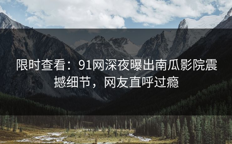 限时查看：91网深夜曝出南瓜影院震撼细节，网友直呼过瘾