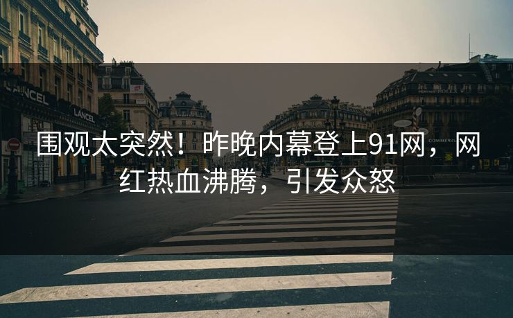 围观太突然！昨晚内幕登上91网，网红热血沸腾，引发众怒