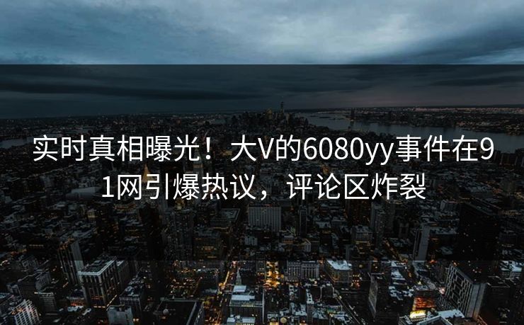 实时真相曝光！大V的6080yy事件在91网引爆热议，评论区炸裂