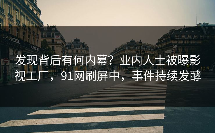 发现背后有何内幕？业内人士被曝影视工厂，91网刷屏中，事件持续发酵