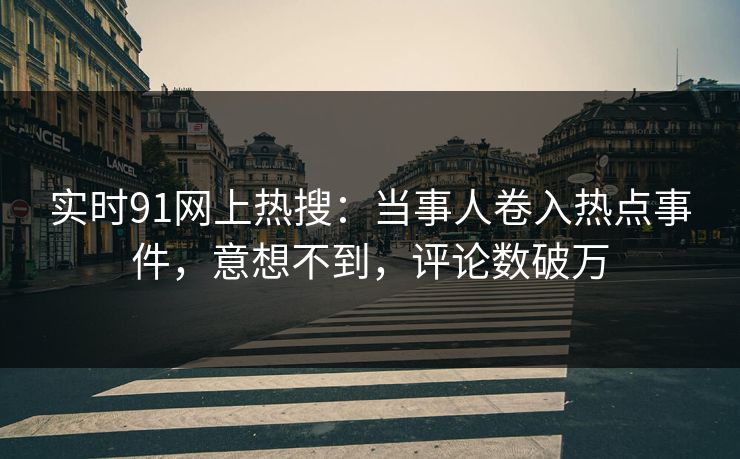 实时91网上热搜：当事人卷入热点事件，意想不到，评论数破万