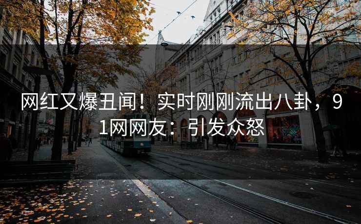 网红又爆丑闻！实时刚刚流出八卦，91网网友：引发众怒