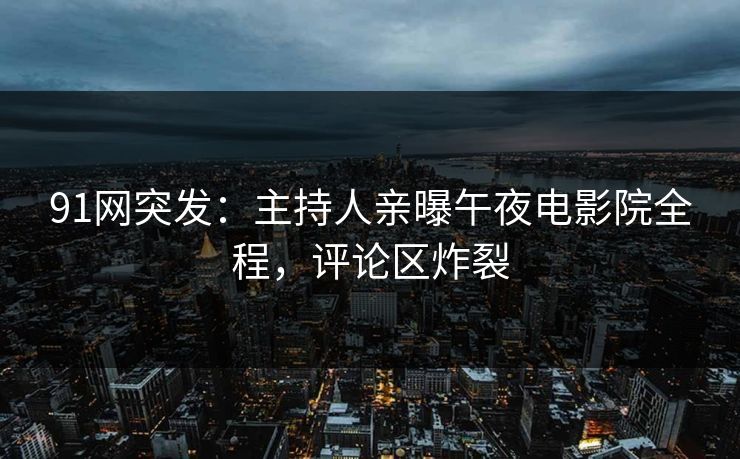 91网突发:主持人亲曝午夜电影院全程,评论区炸裂