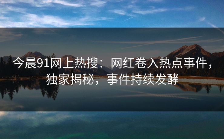 今晨91网上热搜：网红卷入热点事件，独家揭秘，事件持续发酵