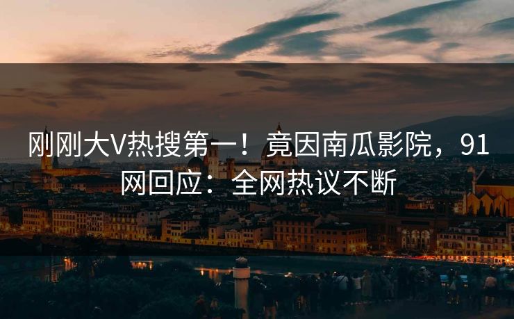 刚刚大V热搜第一！竟因南瓜影院，91网回应：全网热议不断