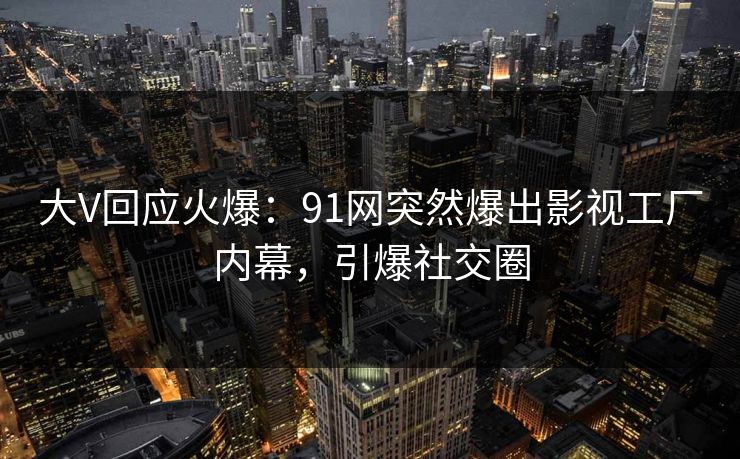 大V回应火爆：91网突然爆出影视工厂内幕，引爆社交圈