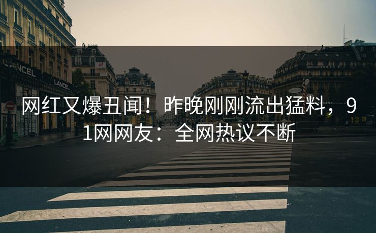 网红又爆丑闻!昨晚刚刚流出猛料,91网网友:全网热议不断