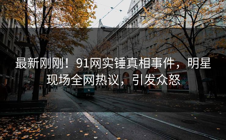 最新刚刚！91网实锤真相事件，明星现场全网热议，引发众怒