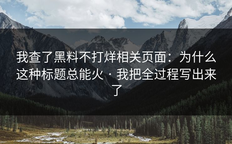 我查了黑料不打烊相关页面：为什么这种标题总能火 · 我把全过程写出来了