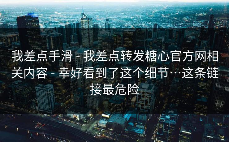 我差点手滑 - 我差点转发糖心官方网相关内容 - 幸好看到了这个细节…这条链接最危险