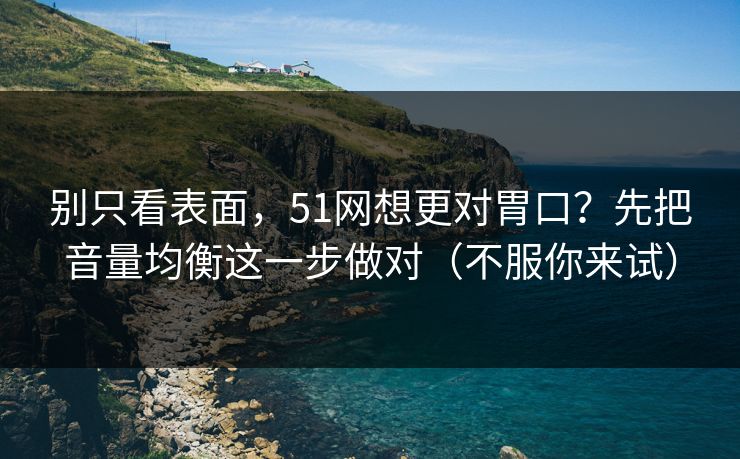 别只看表面，51网想更对胃口？先把音量均衡这一步做对（不服你来试）
