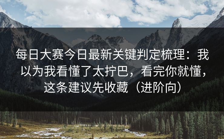 每日大赛今日最新关键判定梳理：我以为我看懂了太拧巴，看完你就懂，这条建议先收藏（进阶向）