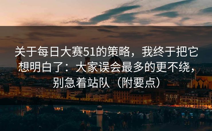 关于每日大赛51的策略，我终于把它想明白了：大家误会最多的更不绕，别急着站队（附要点）